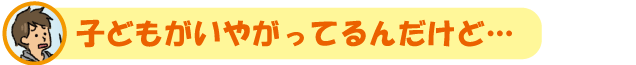 子どもがいやがってるんだけど…